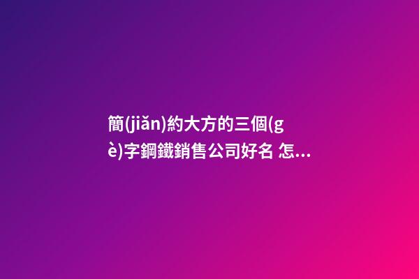 簡(jiǎn)約大方的三個(gè)字鋼鐵銷售公司好名 怎樣起名字